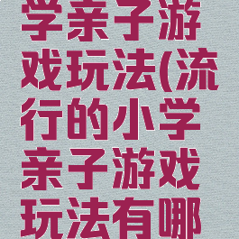 流行的小学亲子游戏玩法(流行的小学亲子游戏玩法有哪些)