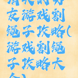 消失的男友游戏割绳子攻略(游戏割绳子攻略大全)