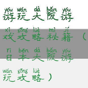 游玩大阪游戏攻略秘籍(日本大阪游玩攻略)