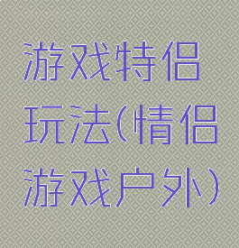 游戏特侣玩法(情侣游戏户外)
