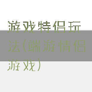 游戏特侣玩法(端游情侣游戏)