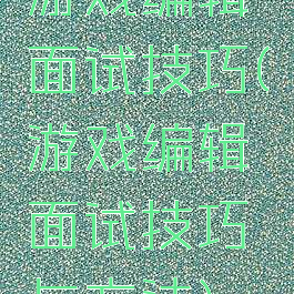 游戏编辑面试技巧(游戏编辑面试技巧与方法)