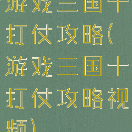 游戏三国十打仗攻略(游戏三国十打仗攻略视频)