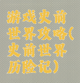 游戏史前世界攻略(史前世界历险记)