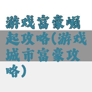 游戏富豪崛起攻略(游戏城市富豪攻略)