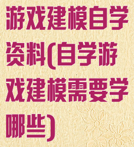 游戏建模自学资料(自学游戏建模需要学哪些)
