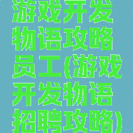 游戏开发物语攻略员工(游戏开发物语招聘攻略)