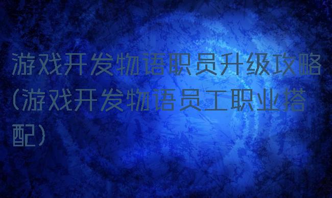 游戏开发物语职员升级攻略(游戏开发物语员工职业搭配)