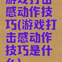 游戏打击感动作技巧(游戏打击感动作技巧是什么)