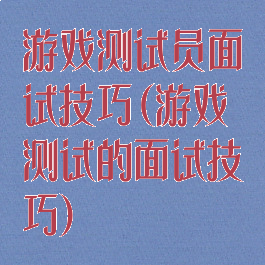 游戏测试员面试技巧(游戏测试的面试技巧)