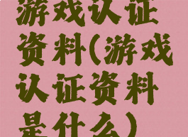 游戏认证资料(游戏认证资料是什么)