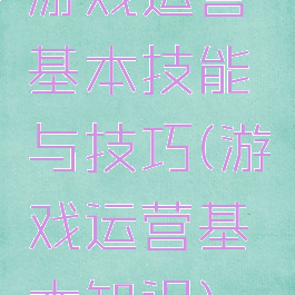 游戏运营基本技能与技巧(游戏运营基本知识)