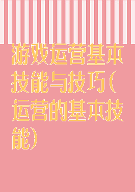 游戏运营基本技能与技巧(运营的基本技能)