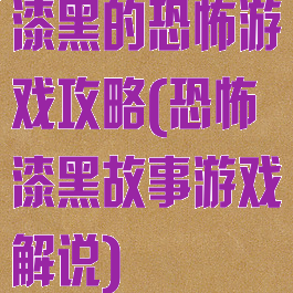漆黑的恐怖游戏攻略(恐怖漆黑故事游戏解说)
