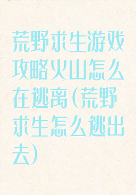 荒野求生游戏攻略火山怎么在逃离(荒野求生怎么逃出去)