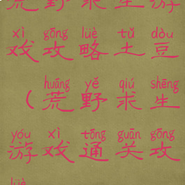 荒野求生游戏攻略土豆(荒野求生游戏通关攻略)