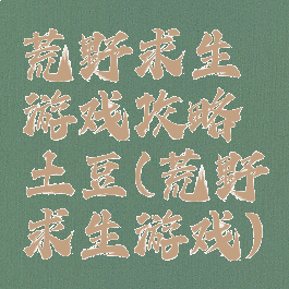 荒野求生游戏攻略土豆(荒野求生游戏)