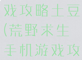 荒野求生游戏攻略土豆(荒野求生手机游戏攻略)