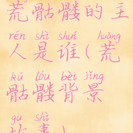 荒骷髅的主人是谁(荒骷髅背景故事)