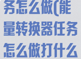 能量转换器任务怎么做(能量转换器任务怎么做打什么)