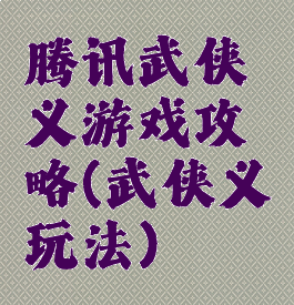 腾讯武侠义游戏攻略(武侠义玩法)