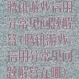 腾讯游戏信用分常见问题解答(腾讯游戏信用分常见问题解答在哪)