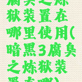 腐臭之炼狱装置在哪里使用(暗黑3腐臭之炼狱装置在哪)