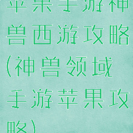 苹果手游神兽西游攻略(神兽领域手游苹果攻略)