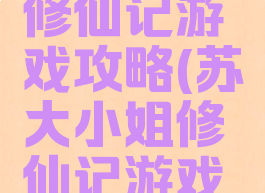 苏大小姐修仙记游戏攻略(苏大小姐修仙记游戏攻略大全)