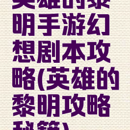英雄的黎明手游幻想剧本攻略(英雄的黎明攻略秘籍)