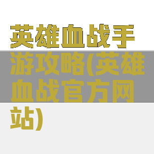 英雄血战手游攻略(英雄血战官方网站)