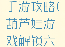 葫芦六娃手游攻略(葫芦娃游戏解锁六娃视频)