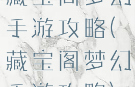 藏宝阁梦幻手游攻略(藏宝阁梦幻手游攻略)