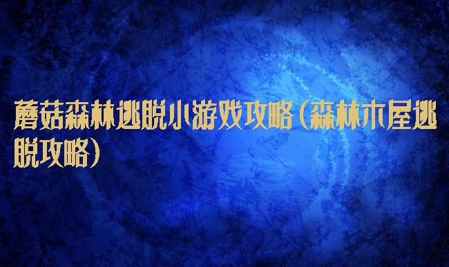 蘑菇森林逃脱小游戏攻略(森林木屋逃脱攻略)