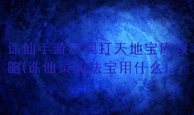 诛仙手游灵契打天地宝库攻略(诛仙灵契法宝用什么)