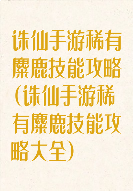 诛仙手游稀有麋鹿技能攻略(诛仙手游稀有麋鹿技能攻略大全)