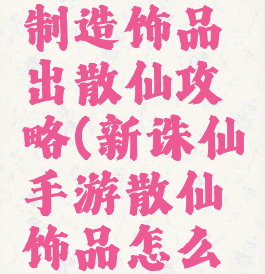 诛仙手游制造饰品出散仙攻略(新诛仙手游散仙饰品怎么做)