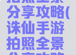 诛仙手游拍照全景分享攻略(诛仙手游拍照全景分享攻略图)