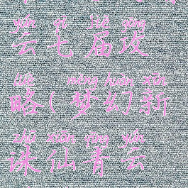 诛仙手游青云七届攻略(梦幻新诛仙青云最全攻略)