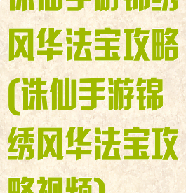 诛仙手游锦绣风华法宝攻略(诛仙手游锦绣风华法宝攻略视频)