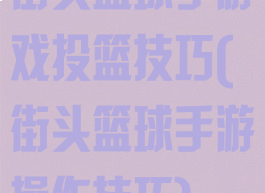 街头篮球手游戏投篮技巧(街头篮球手游操作技巧)