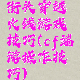 街头穿越火线游戏技巧(cf端游操作技巧)