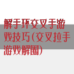 解手环交叉手游戏技巧(交叉拉手游戏解圈)