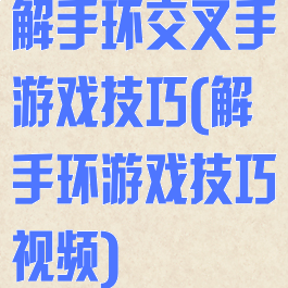 解手环交叉手游戏技巧(解手环游戏技巧视频)