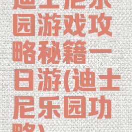 迪士尼乐园游戏攻略秘籍一日游(迪士尼乐园功略)