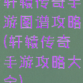 轩辕传奇手游图谱攻略(轩辕传奇手游攻略大全)