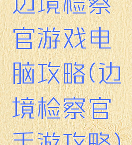 边境检察官游戏电脑攻略(边境检察官手游攻略)