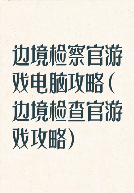边境检察官游戏电脑攻略(边境检查官游戏攻略)