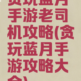 贪玩蓝月手游老司机攻略(贪玩蓝月手游攻略大全)