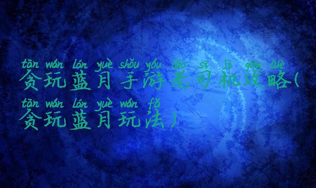 贪玩蓝月手游老司机攻略(贪玩蓝月玩法)